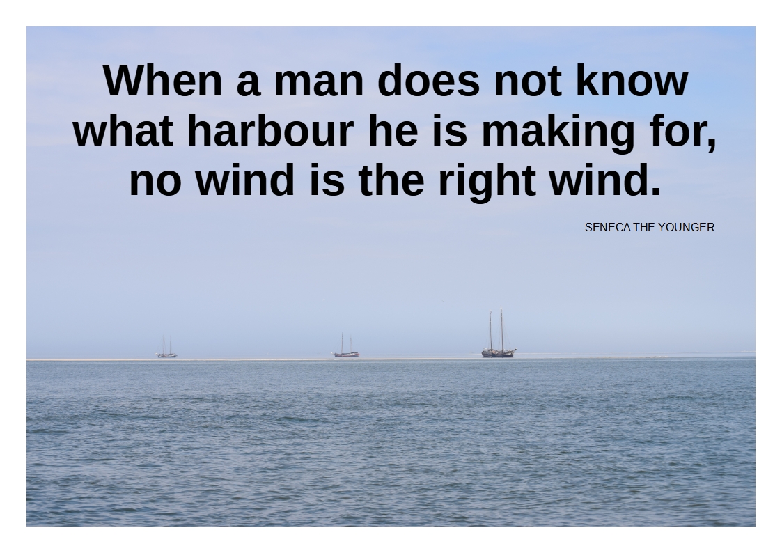 When a man does not know what harbour he is making for, no wind is the right wind.
